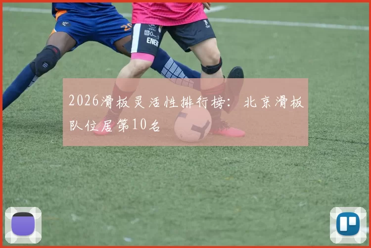 2026滑板灵活性排行榜：北京滑板队位居第10名