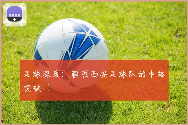 足球深度：解密西安足球队的中路突破_1