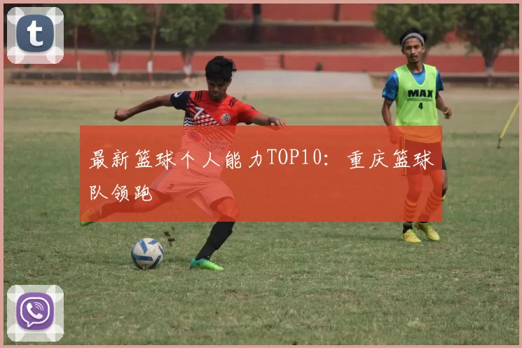 最新篮球个人能力TOP10：重庆篮球队领跑