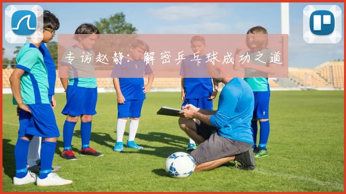 专访赵静：解密乒乓球成功之道