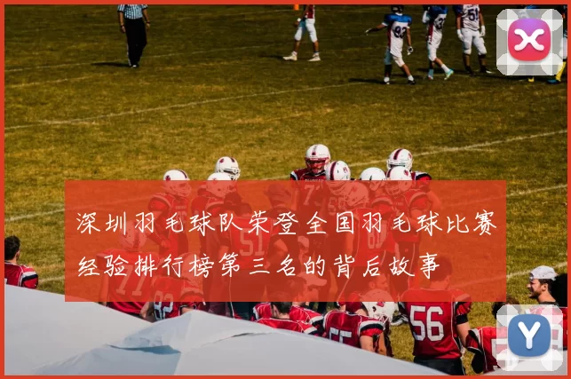深圳羽毛球队荣登全国羽毛球比赛经验排行榜第三名的背后故事