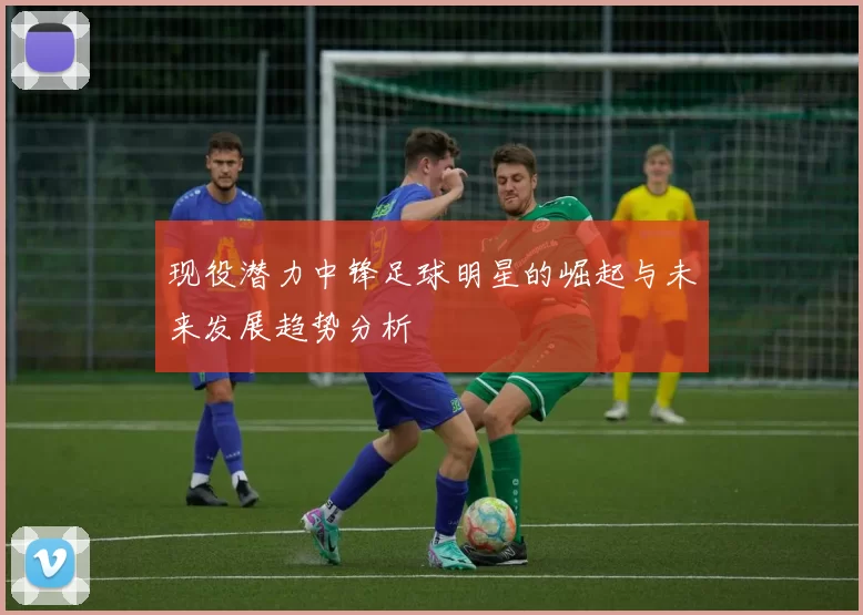 现役潜力中锋足球明星的崛起与未来发展趋势分析