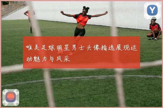 唯美足球明星男士头像精选展现运动魅力与风采