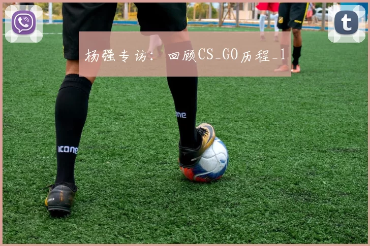 杨强专访：回顾CS_GO历程_1