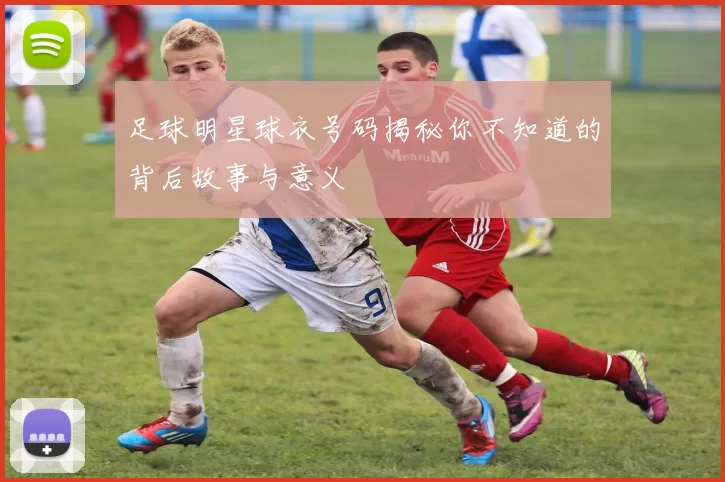 足球明星球衣号码揭秘你不知道的背后故事与意义