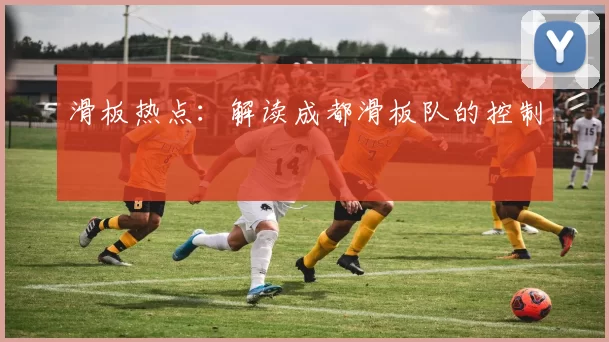 滑板热点：解读成都滑板队的控制