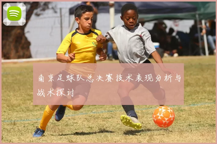 南京足球队总决赛技术表现分析与战术探讨