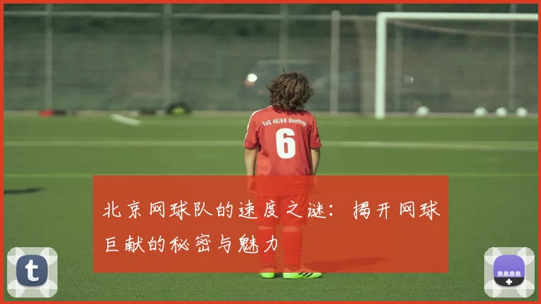 北京网球队的速度之谜：揭开网球巨献的秘密与魅力