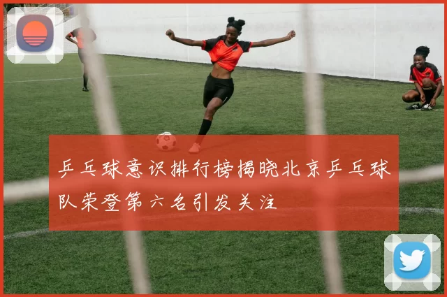 乒乓球意识排行榜揭晓北京乒乓球队荣登第六名引发关注