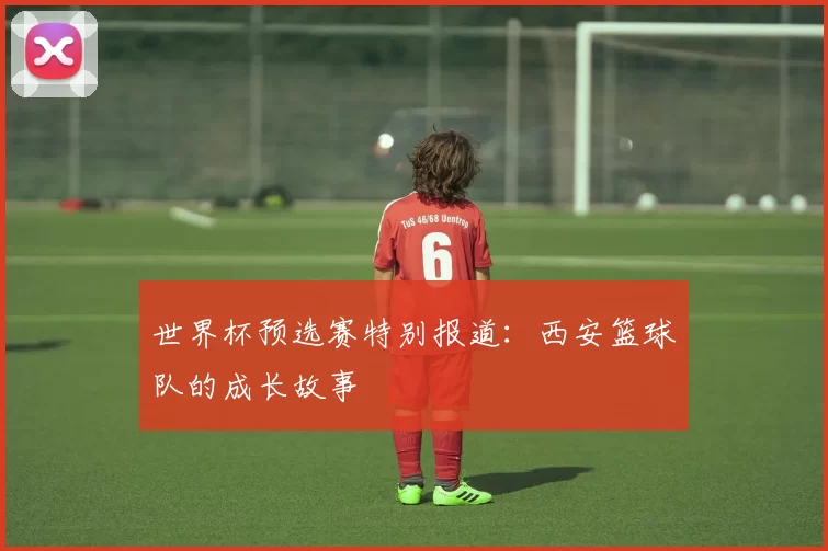 世界杯预选赛特别报道：西安篮球队的成长故事
