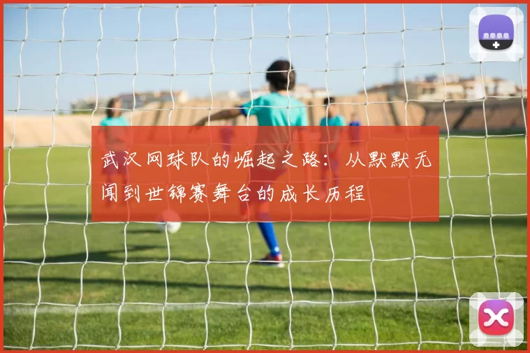 武汉网球队的崛起之路：从默默无闻到世锦赛舞台的成长历程