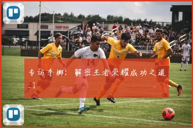 专访李娜：解密王者荣耀成功之道_1